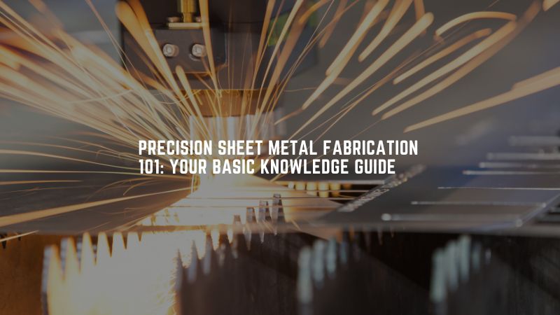 Precision Sheet Metal Fabrication 101: Your Basic Knowledge Guide